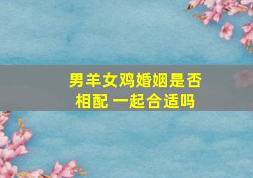 男羊女鸡婚姻是否相配 一起合适吗